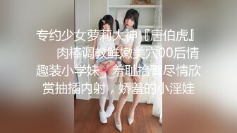 专约少女萝莉大神『唐伯虎』❤️肉棒调教鲜嫩美穴00后情趣装小学妹，羞耻抬臀尽情欣赏抽插内射，娇羞的小淫娃