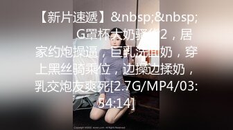 【新片速遞】&nbsp;&nbsp;❤️❤️G罩杯大奶骚货2，居家约炮操逼，巨乳洗面奶，穿上黑丝骑乘位，边操边揉奶，乳交炮友爽死[2.7G/MP4/03:54:14]