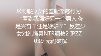 JK制服少女的羞耻淫荡行为✅“看到我强奸另一个男人 你是兴奋？还是嫉妒？”反差少女对纯情男NTR调教2 IPZZ-039 无码破解