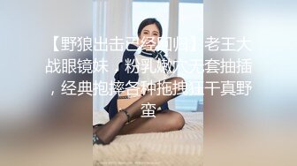 【野狼出击已经回归】老王大战眼镜妹，粉乳嫩穴无套抽插，经典抱摔各种拖拽狂干真野蛮