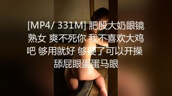 [MP4/ 331M] 肥股大奶眼镜熟女 爽不死你 我不喜欢大鸡吧 够用就好 够硬了可以开操 舔屁眼蛋蛋马眼