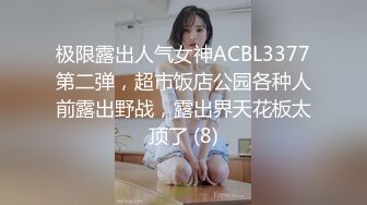 极限露出人气女神ACBL3377第二弹，超市饭店公园各种人前露出野战，露出界天花板太顶了 (8)