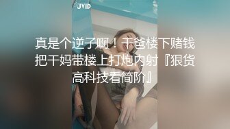 真是个逆子啊！干爸楼下赌钱把干妈带楼上打炮内射『狠货高科技看简阶』