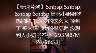 【新速片遞】&nbsp;&nbsp;&nbsp;&nbsp;漂亮小姐姐吃鸡啪啪 怎么变的这么大 顶到了 被大鸡吧操的很舒坦 没想到人小奶子不小 [293MB/MP4/06:33]