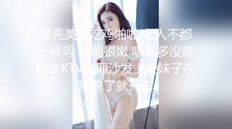 漂亮美女吃鸡啪啪 女人不都一样吗 你的很嫩 唱歌多没意思在KTV包厢沙发上把妹子衣服脱了就开车