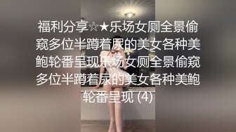 福利分享☆★乐场女厕全景偷窥多位半蹲着尿的美女各种美鲍轮番呈现乐场女厕全景偷窥多位半蹲着尿的美女各种美鲍轮番呈现 (4)