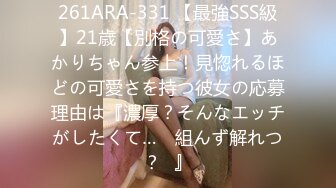 261ARA-331 【最強SSS級】21歳【別格の可愛さ】あかりちゃん参上！見惚れるほどの可愛さを持つ彼女の応募理由は『濃厚？そんなエッチがしたくて…♪ 組んず解れつ？♪』