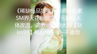 《稀缺极品狠货》宗师级玩家SM界天花板价值千元网红人体改造、调教、虐阴大师【Stim99】私拍第三季~不喜勿下