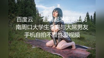 百度云 ❤️超精品泄密流出河南周口大学生李爽与大屌男友手机自拍不雅性爱视频