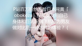 P站百万粉丝露脸日本网黄「obokozu」极品女友用自己身体和巨乳玩偶飞机杯为男友做对比是一种怎样的体验？（五）