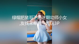 绿帽肥猪哥下药迷翻幼师小女,友找来单男一起玩3P