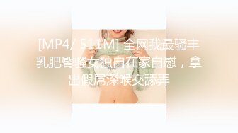 [MP4/ 511M] 全网我最骚丰乳肥臀骚女独自在家自慰，拿出假屌深喉交舔弄