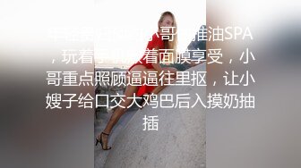 年轻贵妇预约小哥做推油SPA，玩着手机敷着面膜享受，小哥重点照顾逼逼往里抠，让小嫂子给口交大鸡巴后入摸奶抽插