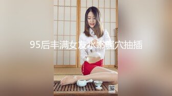 95后丰满女友水嫩骚穴抽插