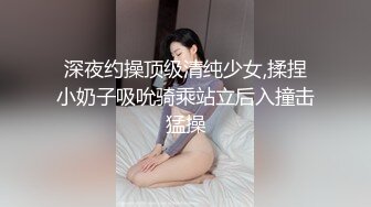 深夜约操顶级清纯少女,揉捏小奶子吸吮骑乘站立后入撞击猛操