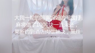 大我一轮的同事妈妈的闺蜜打麻将借了1000块一直未还，果断约到酒店肉偿解决，黑丝