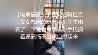 【破解摄像头】医院妇科检查，美女悠闲的玩着手机医生出去了一下她看着手机小手抚摸着逼逼情不自禁自慰起来