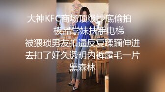 大神KFC商场顶级抄底偷拍⚫️⚫️✿极品学妹扶手电梯❤️被猥琐男友扣逼反复蹂躏伸进去扣了好久透明内裤露毛一片黑森林