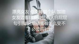 漂亮女友 你支持哪个队 加油 女友边看球赛边晃着大白屁屁勾引我 这细腰蜜臀怎么受不了 必须内射她