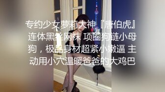 专约少女萝莉大神『唐伯虎』连体黑丝网袜 项圈狗链小母狗，极品身材超紧小嫩逼 主动用小穴温暖爸爸的大鸡巴