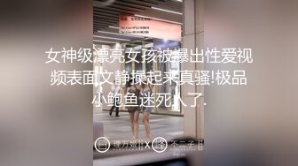 女神级漂亮女孩被爆出性爱视频表面文静操起来真骚!极品小鲍鱼迷死人了.