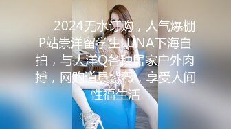 ❤️2024无水订购，人气爆棚P站崇洋留学生LUNA下海自拍，与大洋Q各种居家户外肉搏，网购道具紫薇，享受人间性福生活