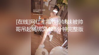 [在线]网红主播铁锤妹妹被帅哥吊起绳绑SM23分钟完整版