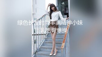 绿色长发时尚丰满精神小妹 巨乳肥臀爆操