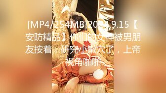 [MP4/254MB]2024.9.15【安防精品】你们的女神被男朋友按着，研究小嫩穴了，上帝视角啪啪