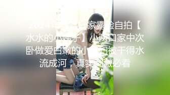 2024年真实良家露脸自拍【水水的小姨子】小两口家中次卧做爱白嫩的小少妇被干得水流成河，真实刺激必看