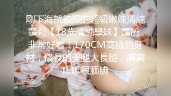 剛下海就被操的超級嫩妹清純蘿莉【18歲清純學妹】露臉 非常好看！170CM高挑的身材，修長的美腿大長腿，磨磨唧唧很腼腆