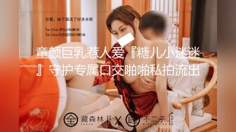 童颜巨乳惹人爱『糖儿小迷迷』守护专属口交啪啪私拍流出