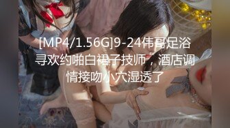 [MP4/1.56G]9-24伟哥足浴寻欢约啪白裙子技师，酒店调情接吻小穴湿透了