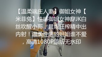 【温柔端庄人妻】御姐女神【米菲兔】性感御姐女神穿JK白丝吹醒小哥，晨炮狂榨精中出内射！温柔性感的姐姐谁不爱，高清1080P原版无水印