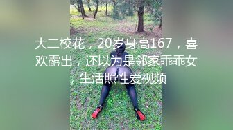 大二校花，20岁身高167，喜欢露出，还以为是邻家乖乖女，生活照性爱视频