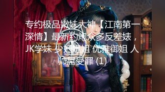 专约极品嫩妹大神【江南第一深情】最新约炮众多反差婊，JK学妹 少妇姐姐 优雅御姐 人帅屌受罪 (1)