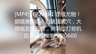 [MP4]STP29881 顶级尤物！眼镜美御姐！双跳蛋震穴，大屌炮友操肥臀，骑乘位打桩机，后入猛捅美臀 VIP0600