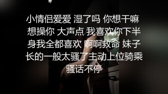 小情侣爱爱 湿了吗 你想干嘛 想操你 大声点 我喜欢你下半身我全都喜欢 啊啊救命 妹子长的一般太骚了主动上位骑乘骚话不停