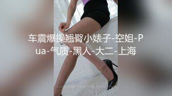 车震爆操翘臀小婊子-空姐-Pua-气质-黑人-大二-上海