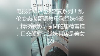 电报群VIP精液盛宴系列！乱伦变态老哥调教母狗堂妹4部，精液酸奶，尿做的加精雪糕，口交颜射，堂妹其实是美女 (2)