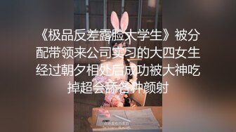 《极品反差露脸大学生》被分配带领来公司实习的大四女生经过朝夕相处后成功被大神吃掉超会舔各种颜射