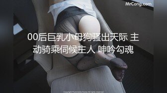 00后巨乳小母狗骚出天际 主动骑乘伺候主人 呻吟勾魂