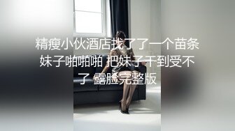 精瘦小伙酒店找了了一个苗条妹子啪啪啪 把妹子干到受不了 露脸完整版