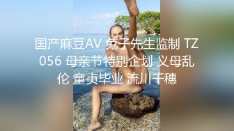 国产麻豆AV 兔子先生监制 TZ056 母亲节特别企划 义母乱伦 童贞毕业 流川千穗