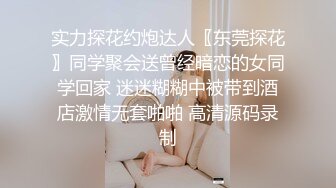 实力探花约炮达人〖东莞探花〗同学聚会送曾经暗恋的女同学回家 迷迷糊糊中被带到酒店激情无套啪啪 高清源码录制