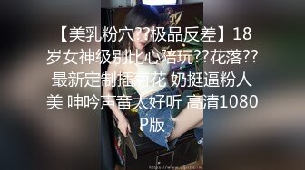 【美乳粉穴??极品反差】18岁女神级别比心陪玩??花落??最新定制插菊花 奶挺逼粉人美 呻吟声音太好听 高清1080P版