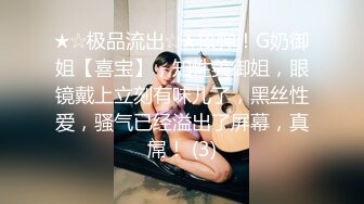 ★☆极品流出☆★核弹！G奶御姐【喜宝】，知性美御姐，眼镜戴上立刻有味儿了，黑丝性爱，骚气已经溢出了屏幕，真屌！ (3)