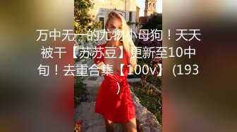 万中无一的尤物小母狗！天天被干【苏苏豆】更新至10中旬！去重合集【100v】 (193)