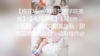 【校花场---00后艺术学院美女】【牛屌探花】172cm，大长腿，又白又细真极品，甜美温柔模特身材，精彩佳作必看