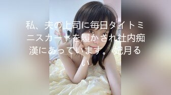 私、夫の上司に毎日タイトミニスカートを履かされ社内痴漢にあっています。 妃月るい